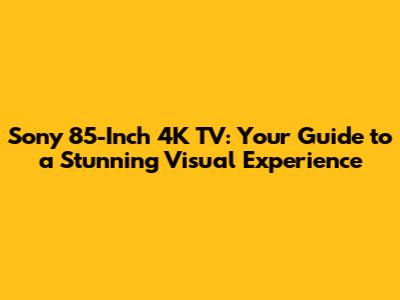 Sony 85-Inch 4K TV: Your Guide to a Stunning Visual Experience