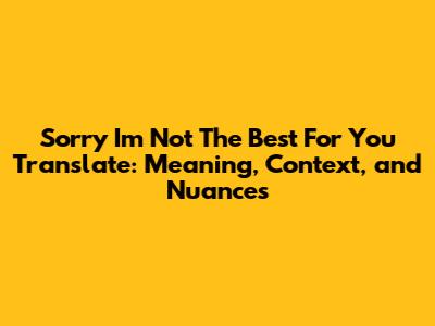 Sorry I'm Not The Best For You Translate: Meaning, Context, and Nuances