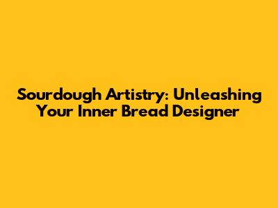 Sourdough Artistry: Unleashing Your Inner Bread Designer