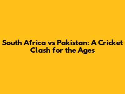 South Africa vs Pakistan: A Cricket Clash for the Ages