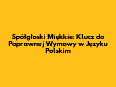 Spółgłoski Miękkie: Klucz do Poprawnej Wymowy w Języku Polskim