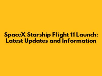 SpaceX Starship Flight 11 Launch: Latest Updates and Information