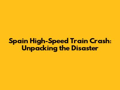 Spain High-Speed Train Crash: Unpacking the Disaster