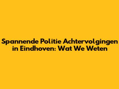 Spannende Politie Achtervolgingen in Eindhoven: Wat We Weten