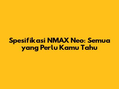 Spesifikasi NMAX Neo: Semua yang Perlu Kamu Tahu