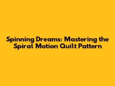 Spinning Dreams: Mastering the Spiral Motion Quilt Pattern