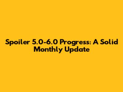 Spoiler 5.0-6.0 Progress: A Solid Monthly Update