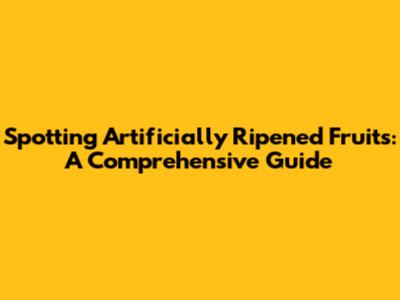Spotting Artificially Ripened Fruits: A Comprehensive Guide