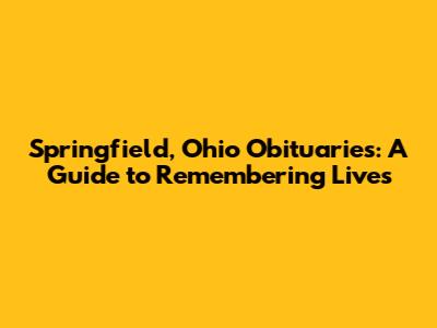 Springfield, Ohio Obituaries: A Guide to Remembering Lives
