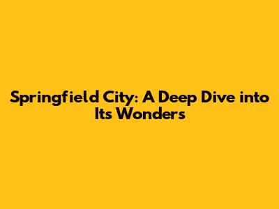 Springfield City: A Deep Dive into Its Wonders