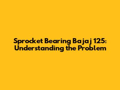 Sprocket Bearing Bajaj 125: Understanding the Problem