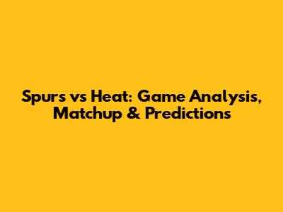 Spurs vs Heat: Game Analysis, Matchup & Predictions