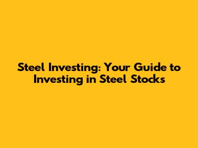 Steel Investing: Your Guide to Investing in Steel Stocks