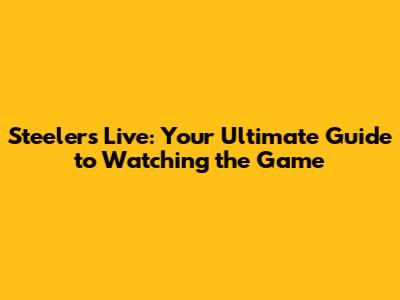Steelers Live: Your Ultimate Guide to Watching the Game