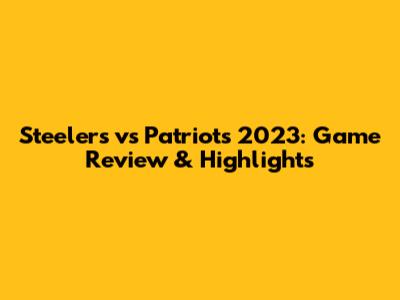 Steelers vs Patriots 2023: Game Review & Highlights