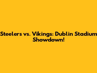 Steelers vs. Vikings: Dublin Stadium Showdown!