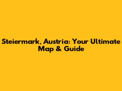 Steiermark, Austria: Your Ultimate Map & Guide
