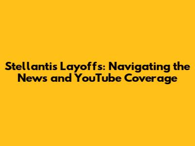 Stellantis Layoffs: Navigating the News and YouTube Coverage