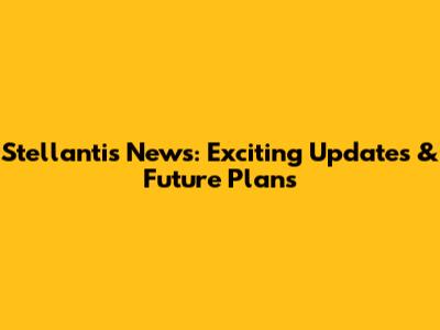 Stellantis News: Exciting Updates & Future Plans