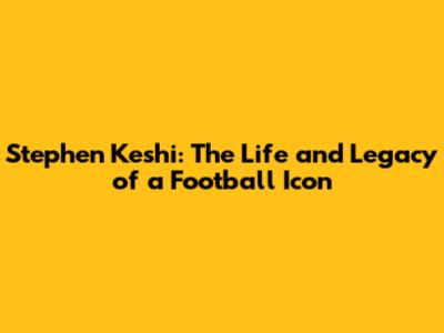 Stephen Keshi: The Life and Legacy of a Football Icon