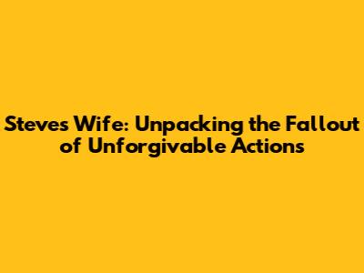 Steve's Wife: Unpacking the Fallout of Unforgivable Actions