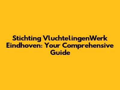 Stichting VluchtelingenWerk Eindhoven: Your Comprehensive Guide