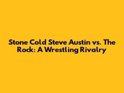 Stone Cold Steve Austin vs. The Rock: A Wrestling Rivalry