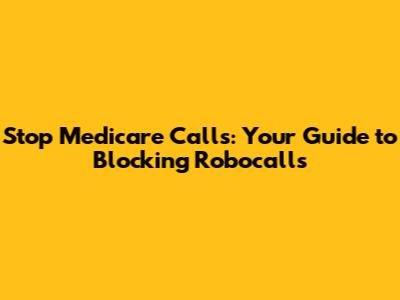 Stop Medicare Calls: Your Guide to Blocking Robocalls