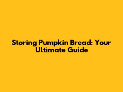 Storing Pumpkin Bread: Your Ultimate Guide