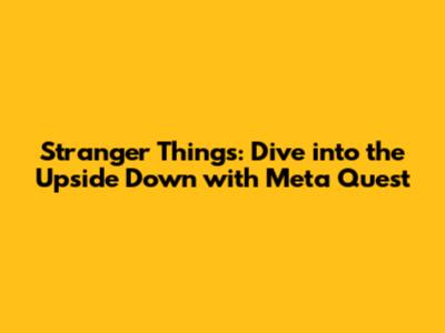 Stranger Things: Dive into the Upside Down with Meta Quest