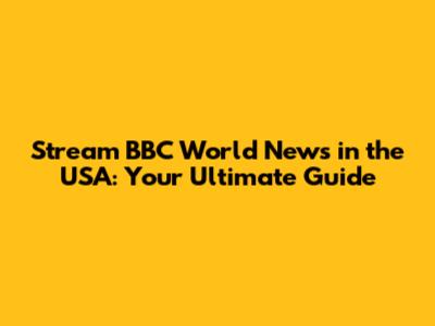 Stream BBC World News in the USA: Your Ultimate Guide