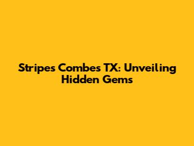 Stripes Combes TX: Unveiling Hidden Gems
