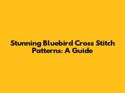 Stunning Bluebird Cross Stitch Patterns: A Guide