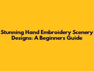 Stunning Hand Embroidery Scenery Designs: A Beginner's Guide