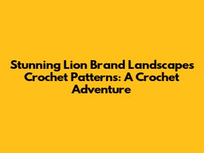 Stunning Lion Brand Landscapes Crochet Patterns: A Crochet Adventure