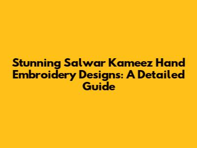 Stunning Salwar Kameez Hand Embroidery Designs: A Detailed Guide