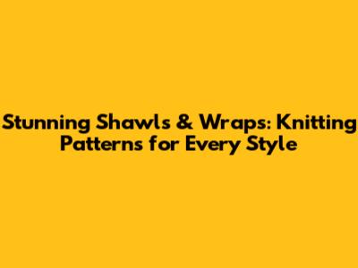 Stunning Shawls & Wraps: Knitting Patterns for Every Style