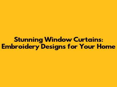 Stunning Window Curtains: Embroidery Designs for Your Home
