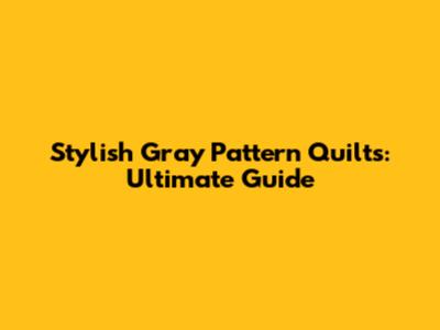 Stylish Gray Pattern Quilts: Ultimate Guide