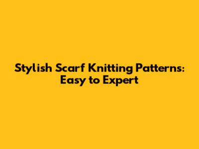 Stylish Scarf Knitting Patterns: Easy to Expert