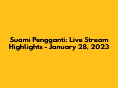 Suami Pengganti: Live Stream Highlights - January 28, 2023