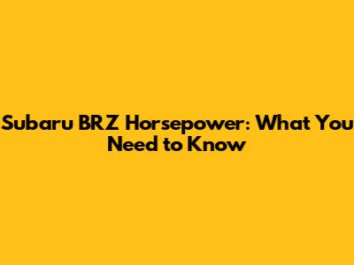 Subaru BRZ Horsepower: What You Need to Know