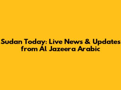 Sudan Today: Live News & Updates from Al Jazeera Arabic