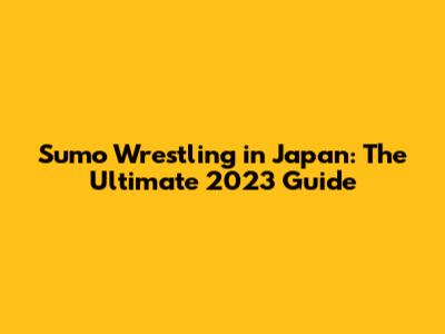 Sumo Wrestling in Japan: The Ultimate 2023 Guide