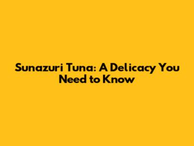 Sunazuri Tuna: A Delicacy You Need to Know