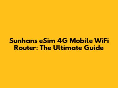 Sunhans eSim 4G Mobile WiFi Router: The Ultimate Guide