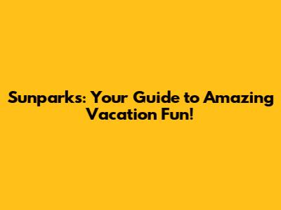 Sunparks: Your Guide to Amazing Vacation Fun!
