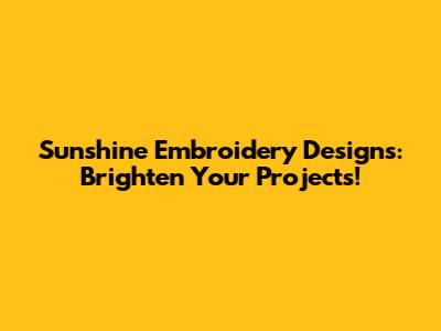 Sunshine Embroidery Designs: Brighten Your Projects!