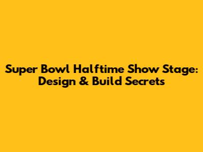 Super Bowl Halftime Show Stage: Design & Build Secrets