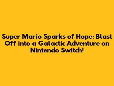 Super Mario Sparks of Hope: Blast Off into a Galactic Adventure on Nintendo Switch!